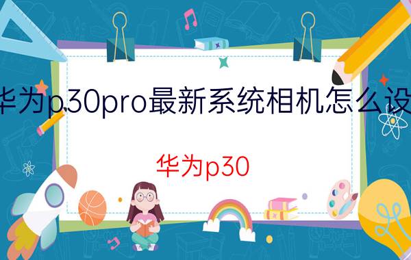 华为p30pro最新系统相机怎么设置 华为p30 pro怎么拍照更清晰？